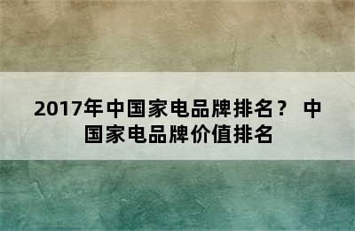 2017年中国家电品牌排名？ 中国家电品牌价值排名